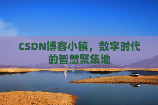 CSDN博客小镇，数字时代的智慧聚集地